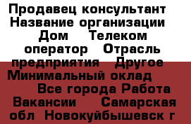 Продавец-консультант › Название организации ­ Дом.ru Телеком-оператор › Отрасль предприятия ­ Другое › Минимальный оклад ­ 25 000 - Все города Работа » Вакансии   . Самарская обл.,Новокуйбышевск г.